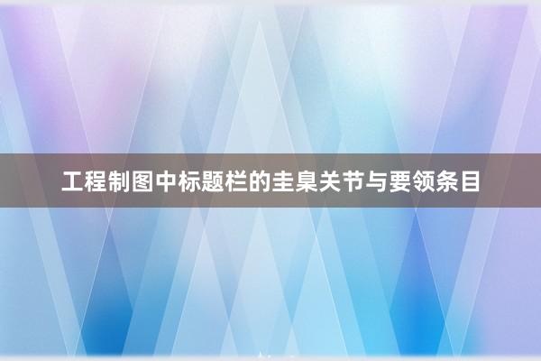 工程制图中标题栏的圭臬关节与要领条目